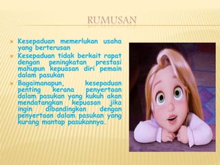 RUMUSAN
 Kesepaduan memerlukan usaha
yang berterusan
 Kesepaduan tidak berkait rapat
dengan peningkatan prestasi
mahupun kepuasan diri pemain
dalam pasukan
 Bagaimanapun, kesepaduan
penting kerana penyertaan
dalam pasukan yang kukuh akan
mendatangkan kepuasan jika
ingin dibandingkan dengan
penyertaan dalam pasukan yang
kurang mantap pasukannya.
 