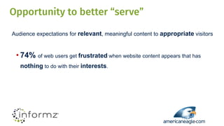 Opportunity to better “serve”
Audience expectations for relevant, meaningful content to appropriate visitors
• 74% of web users get frustrated when website content appears that has
nothing to do with their interests.
 