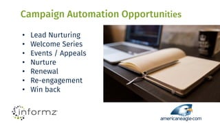 Campaign Automation Opportunities
• Lead Nurturing
• Welcome Series
• Events / Appeals
• Nurture
• Renewal
• Re-engagement
• Win back
 