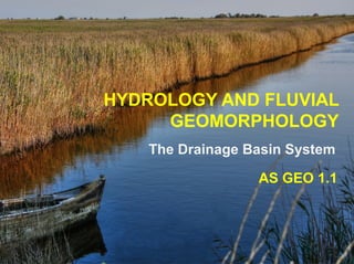 HYDROLOGY AND FLUVIAL
GEOMORPHOLOGY
The Drainage Basin System
AS GEO 1.1
 