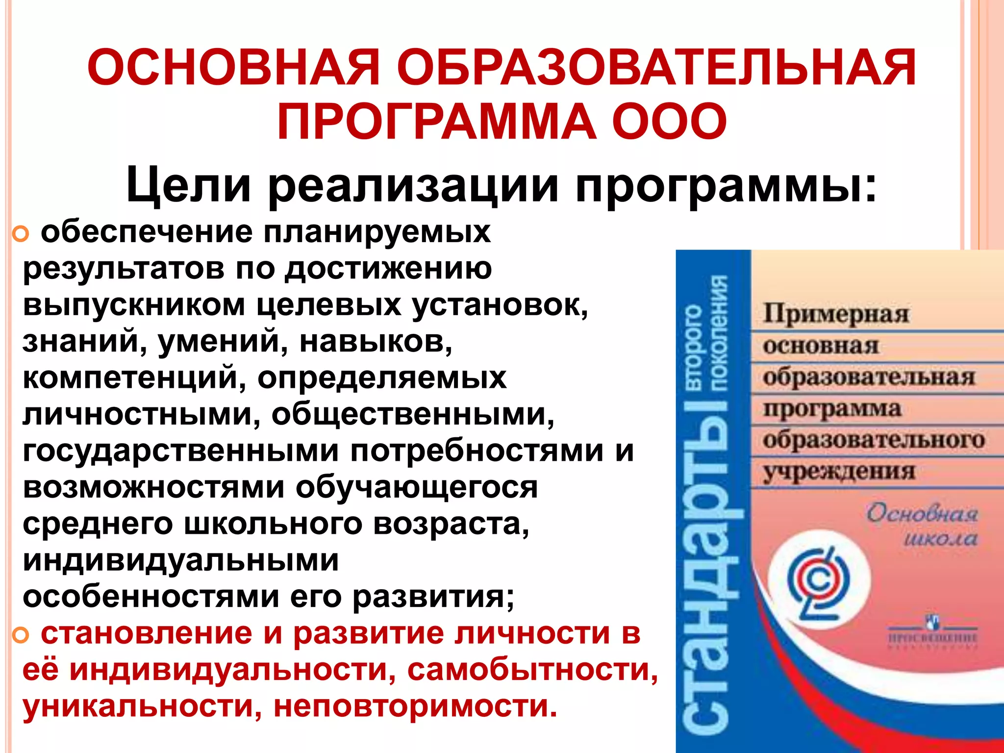 ОСНОВНАЯ ОБРАЗОВАТЕЛЬНАЯ
ПРОГРАММА ООО
Цели реализации программы:
 обеспечение планируемых
результатов по достижению
выпускником целевых установок,
знаний, умений, навыков,
компетенций, определяемых
личностными, общественными,
государственными потребностями и
возможностями обучающегося
среднего школьного возраста,
индивидуальными
особенностями его развития;
 становление и развитие личности в
её индивидуальности, самобытности,
уникальности, неповторимости.
 