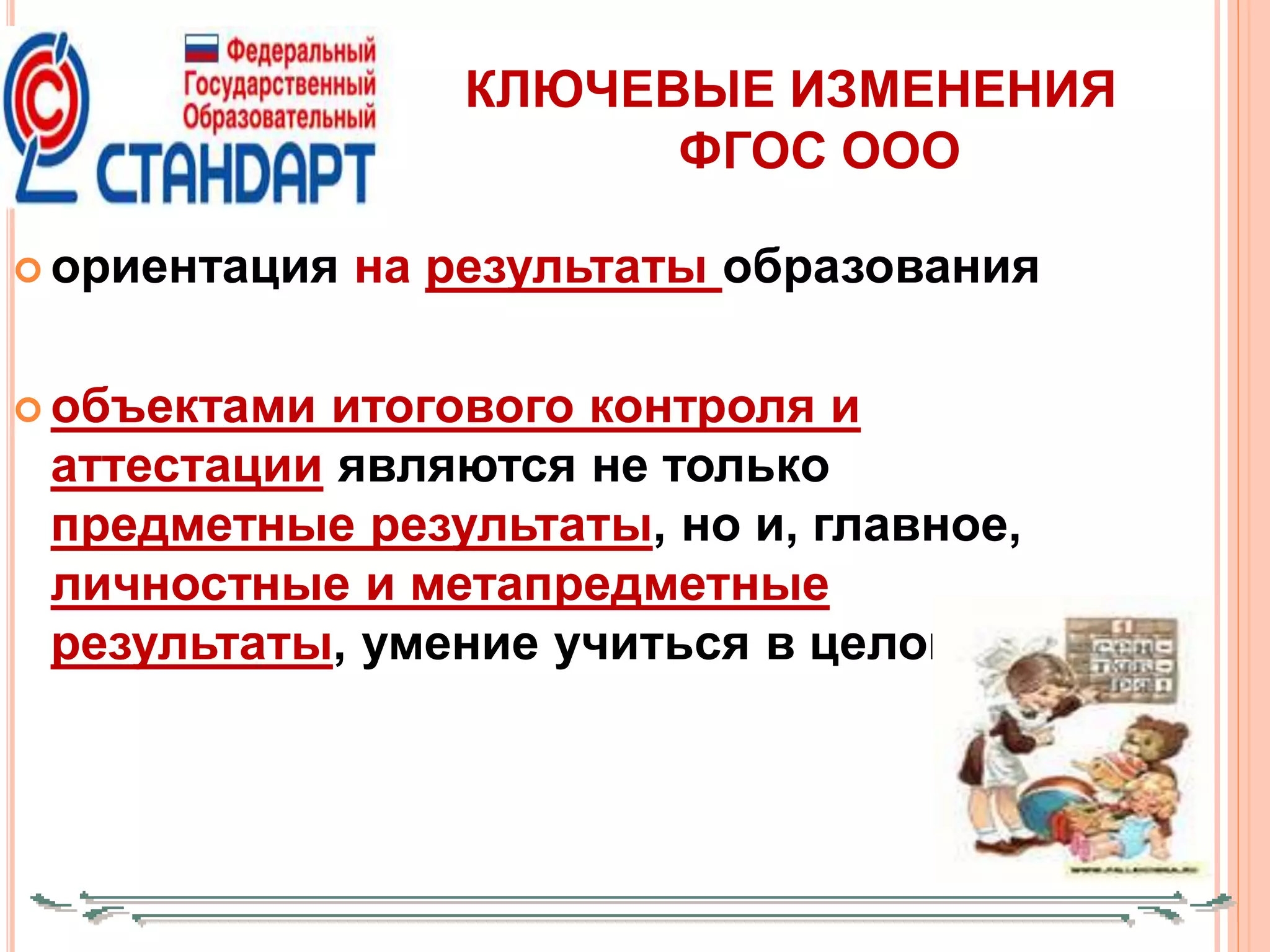 КЛЮЧЕВЫЕ ИЗМЕНЕНИЯ
ФГОС ООО
 ориентация на результаты образования
 объектами итогового контроля и
аттестации являются не только
предметные результаты, но и, главное,
личностные и метапредметные
результаты, умение учиться в целом
 