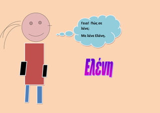 Γεια! Πώς σε
λένε;
Με λένε Ελένη.
 