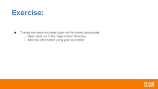 Exercise:
● Change the name and description of the theme being used
○ Open style.css in the “apprentice” directory
○ Alter the information using your text editor
 