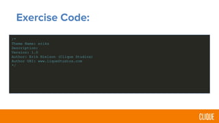 Exercise Code:
/*
Theme Name: eriks
Description:
Version: 1.0
Author: Erik Nielson (Clique Studios)
Author URI: www.liqueStudios.com
*/
 