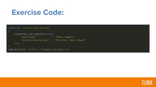 Exercise Code:
function create_new_menu()
{
register_nav_menus(array(
'menu-key' => "Menu Name",
'another-menu-key' => "Another Menu Name"
));
}
add_action( 'init', 'create_new_menu );
 