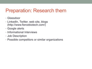 Preparation: Research them
• Glassdoor
• LinkedIn, Twitter, web site, blogs
(http://www.fiercebiotech.com/)
• Google alerts
• Informational Interviews
• Job Description
• Possible competitors or similar organizations
 