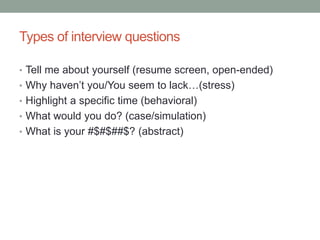 Types of interview questions
• Tell me about yourself (resume screen, open-ended)
• Why haven’t you/You seem to lack…(stress)
• Highlight a specific time (behavioral)
• What would you do? (case/simulation)
• What is your #$#$##$? (abstract)
 