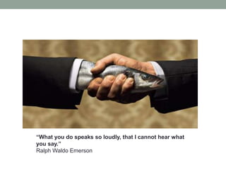 “What you do speaks so loudly, that I cannot hear what
you say.”
Ralph Waldo Emerson
 