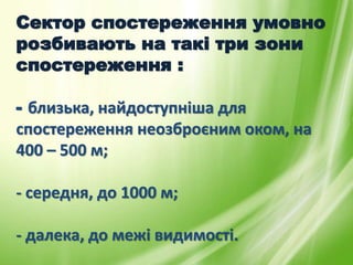 Сектор спостереження умовно
розбивають на такі три зони
спостереження :
- близька, найдоступніша для
спостереження неозброєним оком, на
400 – 500 м;
- середня, до 1000 м;
- далека, до межі видимості.
 