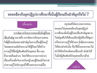 การจัดการเรียนการสอนที่เน้นผู้เรียน
เป็นสาคัญ หมายถึง การจัดการเรียนการสอน
ให้ผู้เรียนมีบทบาทสาคัญในการเป็นผู้เรียนรู้
โดยพยายามจัดกิจกรรมให้ผู้เรียนได้สร้าง
ความรู้ได้มีปฏิสัมพันธ์กับบุคคล สื่อ และ
สิ่งแวดล้อมต่างๆ โดยใช้กระบวนการต่างๆ
เป็นเครื่องมือในการเรียนรู้และผู้เรียนมีโอกาส
นาความรู้ไปประยุกต์ใช้ในสถานการณ์อื่น
เนื่องจาก
แปลว่า
ครูสมศรีจัดระบบการสอน
ของตนไม่สอดคล้องกับยุคปฏิรูป
การศึกษาที่เน้นผู้เรียนเป็นสาคัญเพราะ
ไม่ปลูกฝังให้เด็กลงมือปฏิบัติแก้ปัญหา
หรือหาความรู้ให้ตัวเอง มีเพียงการสอน
ให้ท่องจาเท่านั้น ซึ่งวิธีนี้นอกจากจะไม่
ทาให้นักเรียนคิดเองเป็นแล้ว ยังทาให้
ไม่มีปฏิสัมพันธ์กับบุคคลอื่นๆด้วย
 