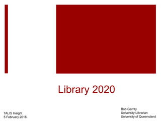 Library 2020
TALIS Insight
5 February 2016
Bob Gerrity
University Librarian
University of Queensland
 