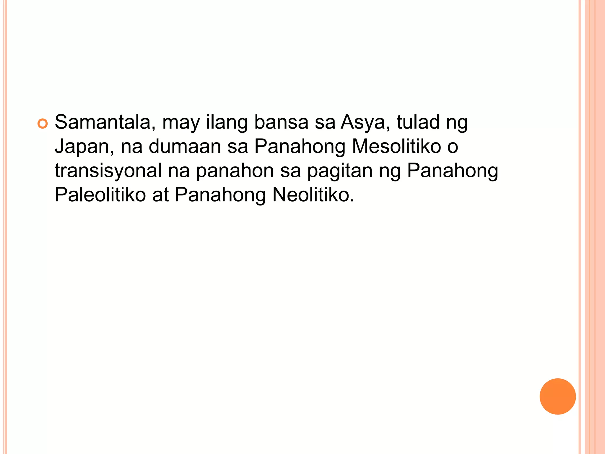 Samantala, may ilang bansa sa Asya, tulad ng
Japan, na dumaan sa Panahong Mesolitiko o
transisyonal na panahon sa pagitan ng Panahong
Paleolitiko at Panahong Neolitiko.
 