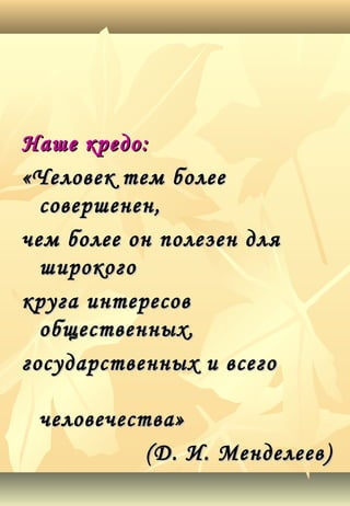Наше кредо:Наше кредо:
«Человек тем более«Человек тем более
совершенен,совершенен,
чем более он полезен длячем более он полезен для
широкогоширокого
круга интересовкруга интересов
общественных,общественных,
государственных и всегогосударственных и всего
человечества»человечества»
(Д. И. Менделеев)(Д. И. Менделеев)
 