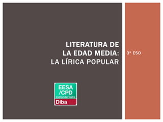 3º ESO
LITERATURA DE
LA EDAD MEDIA:
LA LÍRICA POPULAR
 