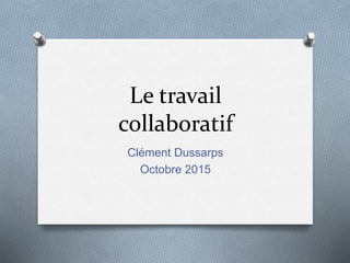 Le travail
collaboratif
Clément Dussarps
Octobre 2015
 