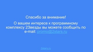 2stars.ru
Спасибо за внимание!
О вашем интересе к программному
комплексу 2Звезды вы можете сообщить по
e-mail: promo@2stars.ru
 
