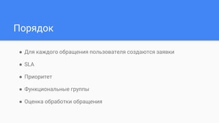 Порядок
● Для каждого обращения пользователя создаются заявки
● SLA
● Приоритет
● Функциональные группы
● Оценка обработки обращения
 
