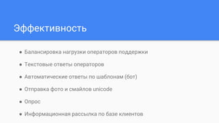 Эффективность
● Балансировка нагрузки операторов поддержки
● Текстовые ответы операторов
● Автоматические ответы по шаблонам (бот)
● Отправка фото и смайлов unicode
● Опрос
● Информационная рассылка по базе клиентов
 