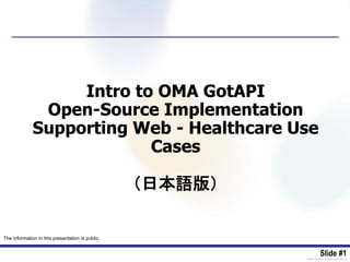 Slide #1[OMA-Template-TPslides-20140101-I]
Intro to OMA GotAPI
Open-Source Implementation
Supporting Web - Healthcare Use
Cases
（日本語版）
The information in this presentation is public.
 