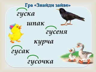 
Гра «Знайди зайве»Гра «Знайди зайве»
гуска
шпак
гусеня
курча
гусак
гусочка
 