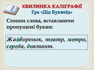 
ХВИЛИНКА КАЛІГРАФІЇХВИЛИНКА КАЛІГРАФІЇ
Гра «Дід Буквоїд»Гра «Дід Буквоїд»
Спиши слова, вставляючиСпиши слова, вставляючи
пропущені букви:пропущені букви:
Жа..воронок, т..атр, м..тро,Жа..воронок, т..атр, м..тро,
с..р..да, д..ктант.с..р..да, д..ктант.
ЖаЖаййворонок, творонок, тееатр, матр, меетро,тро,
ссееррееда, дда, дииктант.ктант.
 
