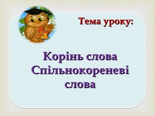 
Тема уроку:Тема уроку:
Корінь словаКорінь слова
СпільнокореневіСпільнокореневі
словаслова
 