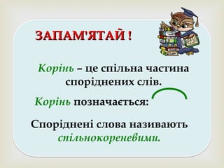 
ЗАПАМ'ЯТАЙ !ЗАПАМ'ЯТАЙ !
Споріднені слова називають
спільнокореневими.
Корінь – це спільна частина
споріднених слів.
Корінь позначається:
 