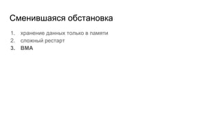 Сменившаяся обстановка
1. хранение данных только в памяти
2. сложный рестарт
3. BMA
 
