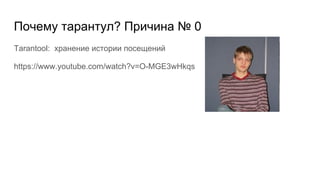 Почему тарантул? Причина № 0
Tarantool: хранение истории посещений
https://www.youtube.com/watch?v=O-MGE3wHkqs
 
