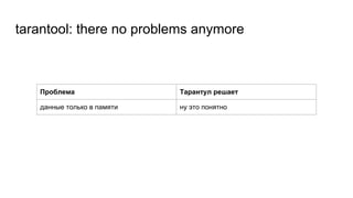 tarantool: there no problems anymore
Проблема Тарантул решает
данные только в памяти ну это понятно
 