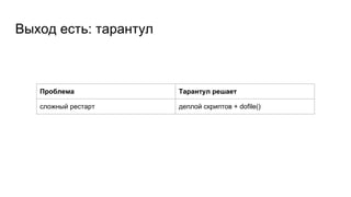 Выход есть: тарантул
Проблема Тарантул решает
сложный рестарт деплой скриптов + dofile()
 