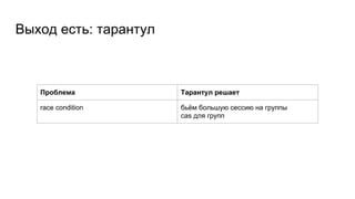 Выход есть: тарантул
Проблема Тарантул решает
race condition бьём большую сессию на группы
cas для групп
 