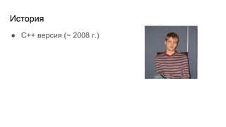 История
● С++ версия (~ 2008 г.)
 