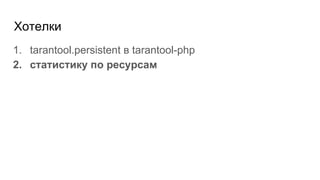 Хотелки
1. tarantool.persistent в tarantool-php
2. статистику по ресурсам
 