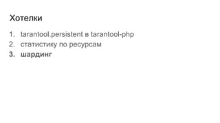 Хотелки
1. tarantool.persistent в tarantool-php
2. статистику по ресурсам
3. шардинг
 