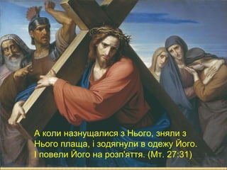А коли назнущалися з Нього, зняли з
Нього плаща, і зодягнули в одежу Його.
І повели Його на розп'яття. (Мт. 27:31)
 
