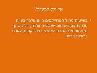 ‫הבעיה‬ ‫מה‬ ‫אז‬?
•‫בעיות‬ ‫מלבד‬ ‫היום‬ ‫הפרוייקטים‬ ‫ניהול‬ ‫בשיטות‬
‫שהן‬ ‫גדולה‬ ‫אחת‬ ‫בעיה‬ ‫יש‬ ‫השיטות‬ ‫עם‬ ‫טכניות‬
‫שגורם‬ ‫בפרוייקטים‬ ‫האנושי‬ ‫הגורם‬ ‫את‬ ‫מזניחות‬
‫רבות‬ ‫לבעיות‬.
 