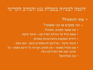 ‫הקריטי‬ ‫והנתיב‬ ‫גנט‬ ‫בטבלת‬ ‫לבעיות‬ ‫דוגמה‬
•‫להתחיל‬ ‫מתי‬?
–‫מאוחר‬ ‫הכי‬ ‫או‬ ‫מוקדם‬ ‫הכי‬?
•‫מוקדם‬ ‫אפשר‬ ‫אם‬,‫תתחיל‬!
•‫הפרוייקט‬ ‫הנהלת‬ ‫על‬ ‫גדול‬ ‫עומס‬–‫מיקוד‬ ‫איבוד‬.
•‫כספיות‬ ‫והתחייבויות‬ ‫השקעות‬ ‫דחיית‬.
•‫מיקוד‬ ‫איבוד‬–‫בזמן‬ ‫מסתיים‬ ‫לא‬ ‫פרוייקט‬–‫כספי‬ ‫כנס‬.
•‫מאוחר‬ ‫נתחיל‬ ‫אם‬–‫חופש‬ ‫דרגת‬ ‫כל‬ ‫הקריטי‬ ‫לנתיב‬ ‫אין‬–‫כל‬
‫כולו‬ ‫הפרוייקט‬ ‫את‬ ‫יעכב‬ ‫עיכוב‬.
•‫מחליטים‬ ‫איך‬?
 