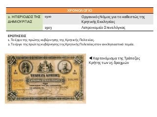 ΧΡΟΝΟΛΟΓΙΟ
2. Η ΠΕΡΙΟΔΟΣΤΗΣ
ΔΗΜΙΟΥΡΓΙΑΣ
1900 Οργανικός Νόμος για το καθεστώς της
Κρητικής Εκκλησίας
1903 Λεπροκομείο Σπιναλόγκας
ΕΡΩΤΗΣΕΙΣ
1.Το έργο της πρώτης κυβέρνησης της Κρητικής Πολιτείας.
2.Το έργο της πρώτης κυβέρνησης της Κρητικής Πολιτείας στον εκκλησιαστικό τομέα.
 Χαρτονόμισμα τηςΤράπεζας
Κρήτης των 25 δραχμών
 