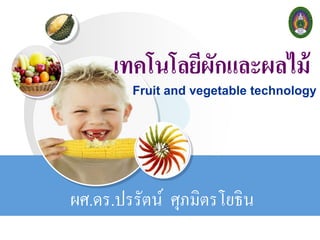 เทคโนโลยีผักและผลไม้
ผศ.ดร.ปรรัตน์ ศุภมิตรโยธิน
Fruit and vegetable technology
 