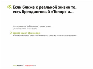 Если ближе к реальной жизни то,
есть брендинговый «Топор» и...
Как правило, небольшая сумма денег
(условно 500 т. ₽ «на все»)
Запрос звучит обычно как:
«Нам нужно всего лишь сделать новую этикетку, логотип переделать»…
ПРОДЭКСПО2016
 