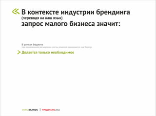 В рамках бюджета
при минимальном расширении сметы, решения принимаются «на берегу»
Делается только необходимое
В контексте индустрии брендинга
(переводя на наш язык)
запрос малого бизнеса значит:
ПРОДЭКСПО2016
 