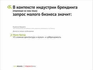 В рамках бюджета
при минимальном расширении сметы, решения принимаются «на берегу»
Делается только необходимое
Моно-бренд
VS сложная архитектура и мульти- и суббрендовость
В контексте индустрии брендинга
(переводя на наш язык)
запрос малого бизнеса значит:
ПРОДЭКСПО2016
 