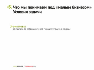 Это ПРОЕКТ
от стартапа до ребрендинга чего-то существующего в природе
ПРОДЭКСПО2016
Что мы понимаем под «малым бизнесом»
Условия задачи
 