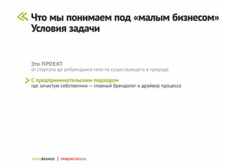 Это ПРОЕКТ
от стартапа до ребрендинга чего-то существующего в природе
С предпринимательским подходом
где зачастую собственник — главный брендолог и драйвер процесса
ПРОДЭКСПО2016
Что мы понимаем под «малым бизнесом»
Условия задачи
 