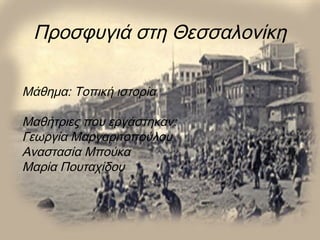 Προσφυγιά στη Θεσσαλονίκη
Μάθημα: Τοπική ιστορία
Μαθήτριες που εργάστηκαν:
Γεωργία Μαργαριτοπούλου
Αναστασία Μπούκα
Μαρία Πουταχίδου
 