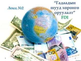 “Гадаадын
шууд хөрөнгө
оруулалт”
FDI
Лекц №2
 