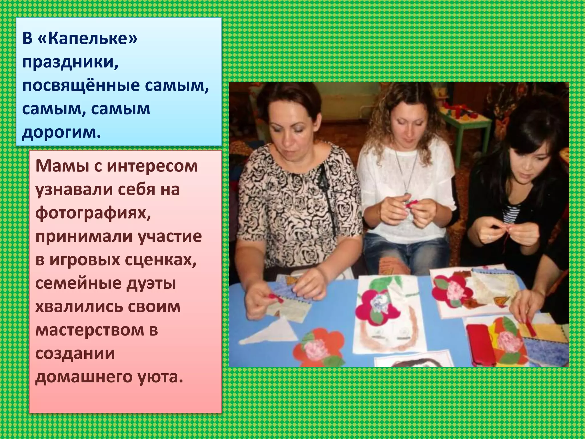 В «Капельке»
праздники,
посвящённые самым,
самым, самым
дорогим.
Мамы с интересом
узнавали себя на
фотографиях,
принимали участие
в игровых сценках,
семейные дуэты
хвалились своим
мастерством в
создании
домашнего уюта.
 