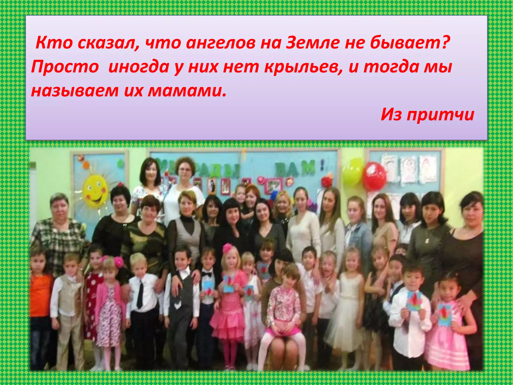 Кто сказал, что ангелов на Земле не бывает?
Просто иногда у них нет крыльев, и тогда мы
называем их мамами.
Из притчи
 